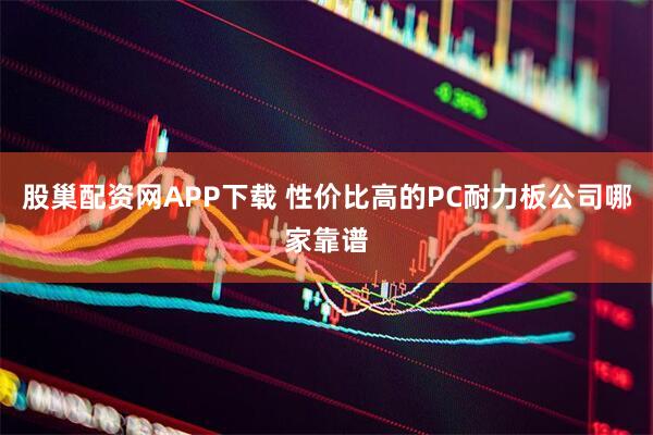 股巢配资网APP下载 性价比高的PC耐力板公司哪家靠谱