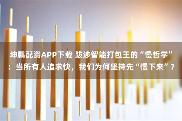 坤鹏配资APP下载 跋涉智能打包王的“慢哲学”：当所有人追求快，我们为何坚持先“慢下来”？