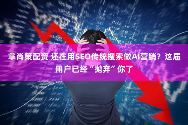掌尚策配资 还在用SEO传统搜索做AI营销？这届用户已经“抛弃”你了