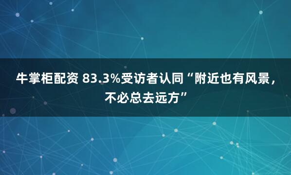 牛掌柜配资 83.3%受访者认同“附近也有风景，不必总去远方”