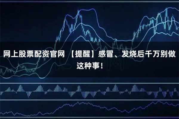 网上股票配资官网 【提醒】感冒、发烧后千万别做这种事！
