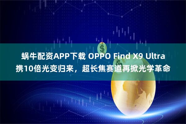 蜗牛配资APP下载 OPPO Find X9 Ultra携10倍光变归来，超长焦赛道再掀光学革命
