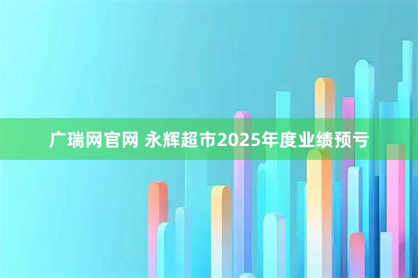 广瑞网官网 永辉超市2025年度业绩预亏