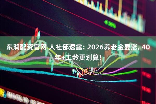 东润配资官网 人社部透露: 2026养老金要涨, 40年+工龄更划算!