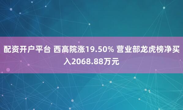 配资开户平台 西高院涨19.50% 营业部龙虎榜净买入2068.88万元
