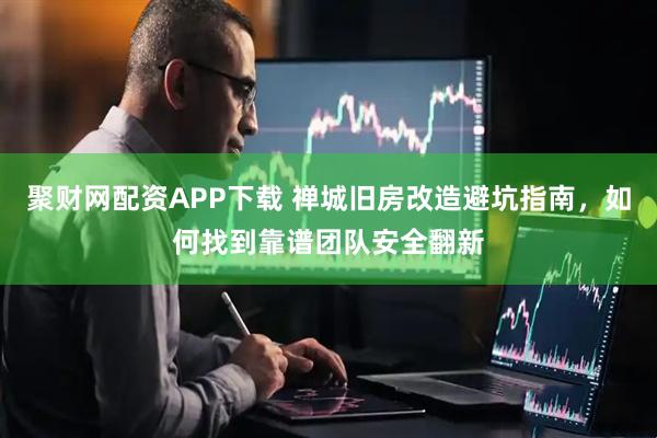 聚财网配资APP下载 禅城旧房改造避坑指南，如何找到靠谱团队安全翻新