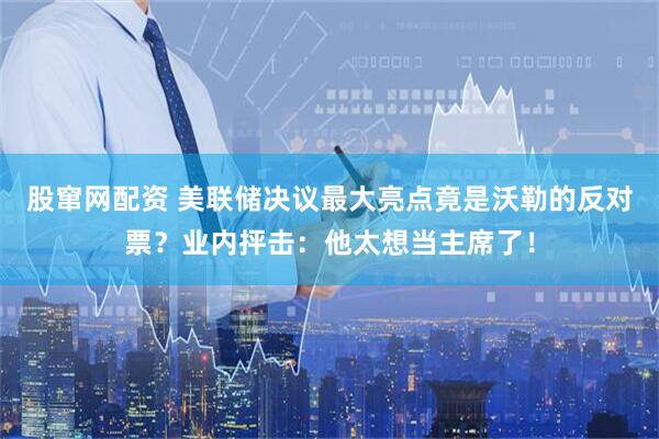 股窜网配资 美联储决议最大亮点竟是沃勒的反对票？业内抨击：他太想当主席了！