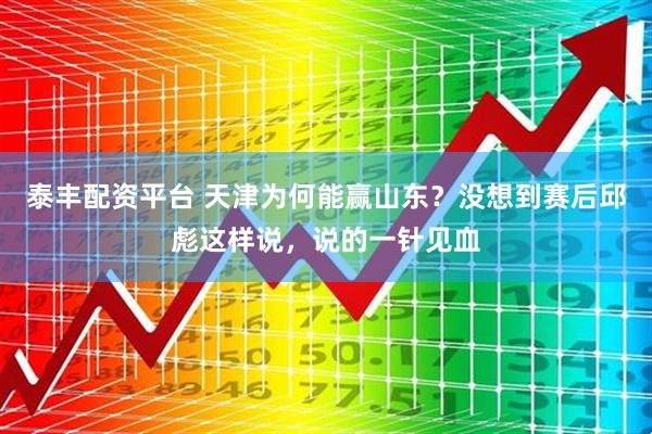泰丰配资平台 天津为何能赢山东？没想到赛后邱彪这样说，说的一针见血