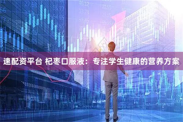 速配资平台 杞枣口服液：专注学生健康的营养方案