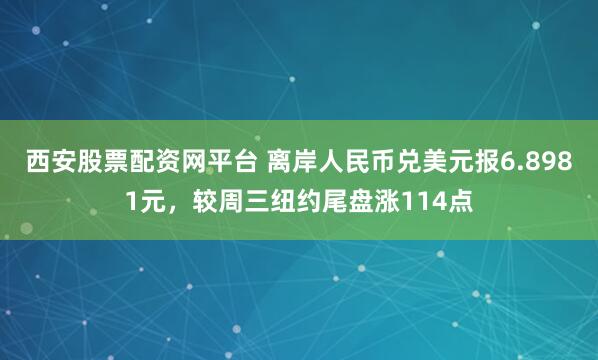 西安股票配资网平台 离岸人民币兑美元报6.8981元，较周三纽约尾盘涨114点