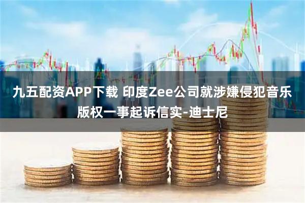 九五配资APP下载 印度Zee公司就涉嫌侵犯音乐版权一事起诉信实-迪士尼