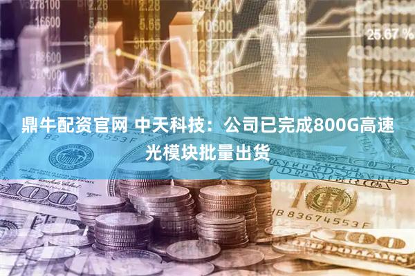 鼎牛配资官网 中天科技：公司已完成800G高速光模块批量出货