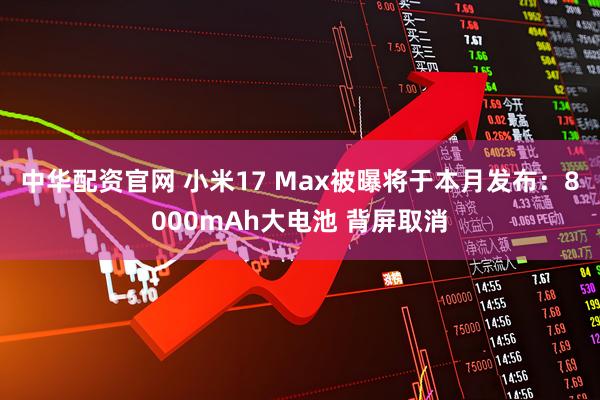 中华配资官网 小米17 Max被曝将于本月发布：8000mAh大电池 背屏取消