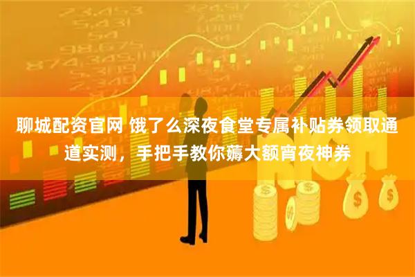 聊城配资官网 饿了么深夜食堂专属补贴券领取通道实测，手把手教你薅大额宵夜神券
