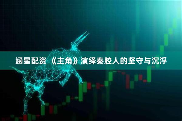 涵星配资 《主角》演绎秦腔人的坚守与沉浮