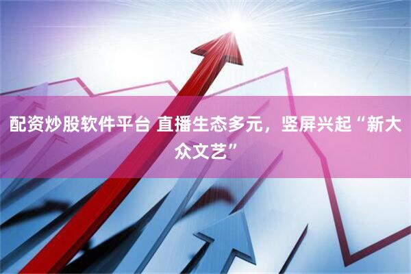 配资炒股软件平台 直播生态多元，竖屏兴起“新大众文艺”